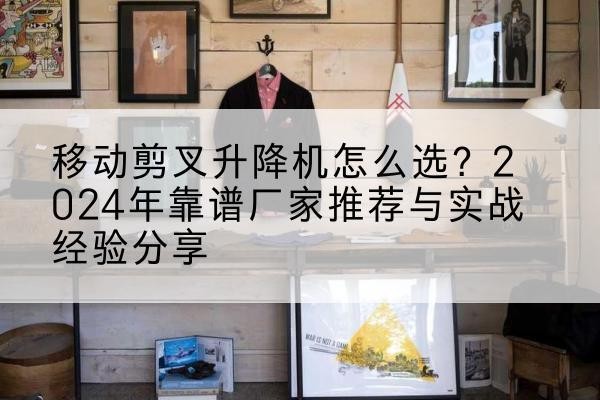 谢家集升降平台厂家推荐-移动剪叉升降机怎么选？2024年靠谱厂家推荐与实战经验分享
