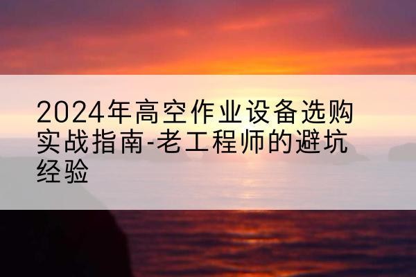 谢家集高空作业升降机厂家推荐-2024年高空作业设备选购实战指南-老工程师的避坑经验