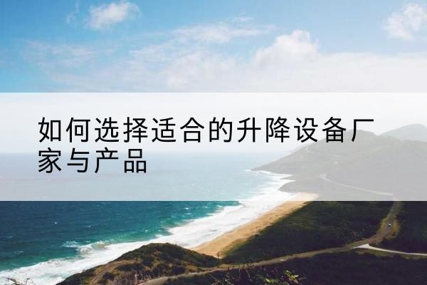 谢家集电动升降平台厂家-如何选择适合的升降设备厂家与产品