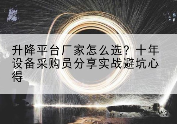 谢家集升降平台厂家-怎么选？十年设备采购员分享实战避坑心得
