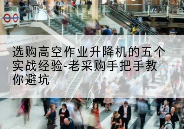 谢家集高空作业升降机厂家-选购高空作业升降机的五个实战经验-老采购手把手教你避坑