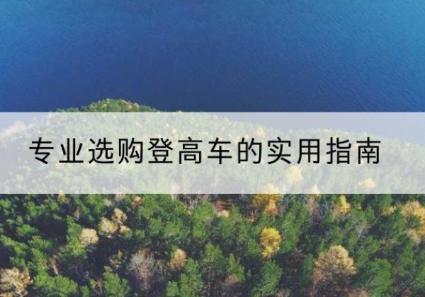 谢家集电动登高车厂家推荐-专业选购登高车的实用指南