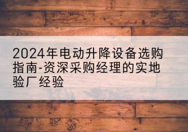 谢家集电动剪叉升降平台厂家-2024年电动升降设备选购指南-资深采购经理的实地验厂经验