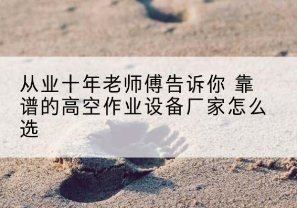 谢家集高空作业升降机厂家推荐-从业十年老师傅告诉你 靠谱的高空作业设备厂家怎么选