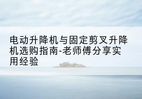 谢家集电动升降机怎么选-电动升降机与固定剪叉升降机选购指南-老师傅分享实用经验