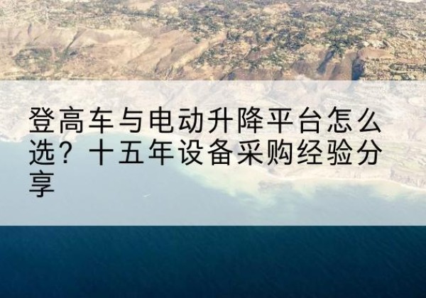 谢家集登高车厂家厂家-登高车与电动升降平台怎么选？十五年设备采购经验分享