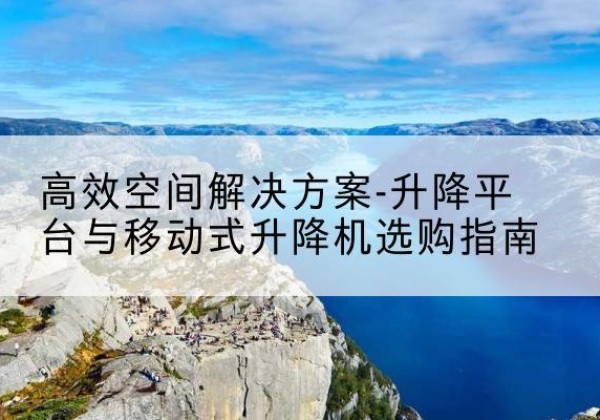 谢家集升降平台厂家-*空间解决方案-升降平台与移动式升降机选购指南