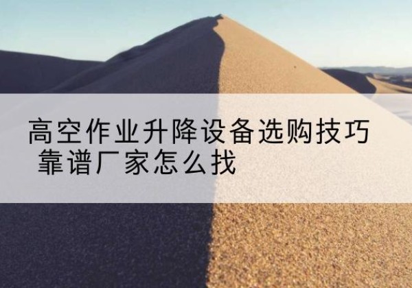 谢家集电动升降平台厂家推荐-高空作业升降设备选购技巧 靠谱厂家怎么找