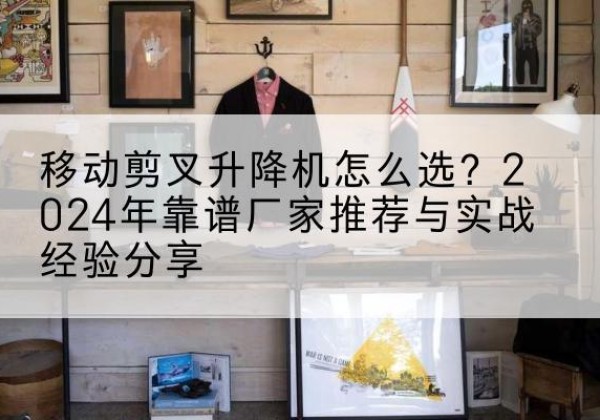 谢家集升降平台厂家推荐-移动剪叉升降机怎么选？2024年靠谱厂家推荐与实战经验分享