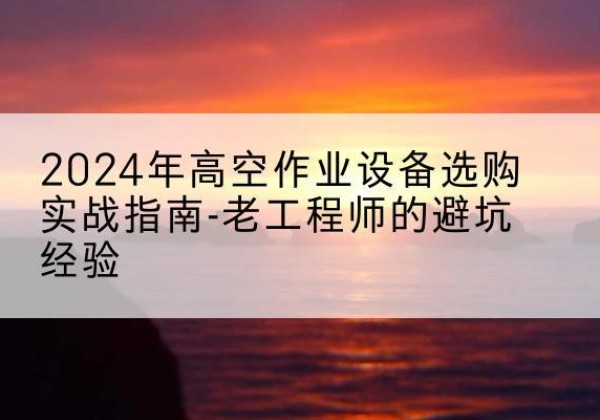 谢家集高空作业升降机厂家推荐-2024年高空作业设备选购实战指南-老工程师的避坑经验