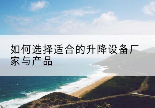 谢家集电动升降平台厂家-如何选择适合的升降设备厂家与产品