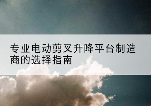 谢家集电动剪叉升降平台厂家-专业电动剪叉升降平台制造商的选择指南